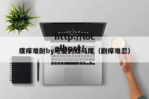 瘙痒难耐by可爱的双马尾（剧痒难忍）