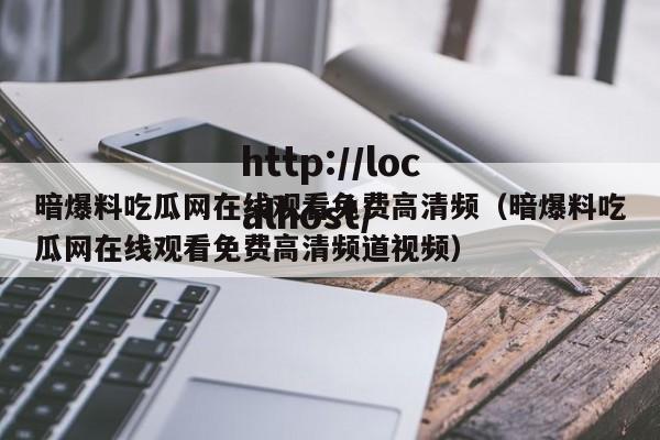 暗爆料吃瓜网在线观看免费高清频（暗爆料吃瓜网在线观看免费高清频道视频）